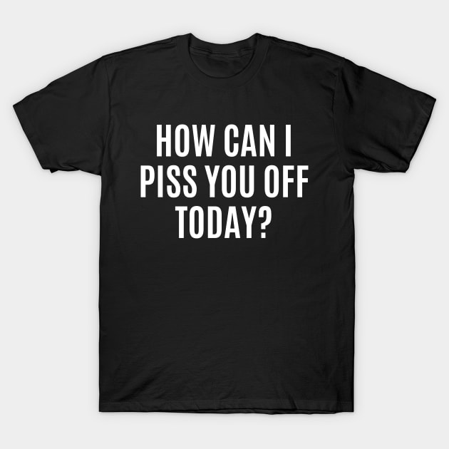 Funny Sarcastic Quote Saying How Can I Piss You Off Today T-Shirt by BuddyandPrecious